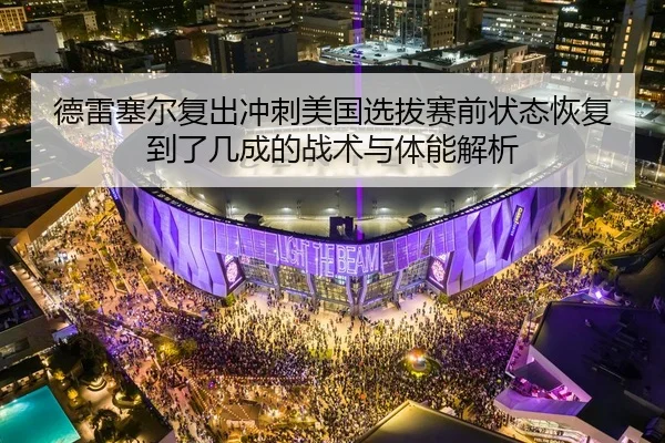 德雷塞尔复出冲刺美国选拔赛前状态恢复到了几成的战术与体能解析