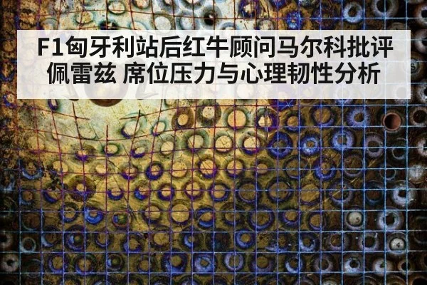 F1匈牙利站后红牛顾问马尔科批评佩雷兹 席位压力与心理韧性分析