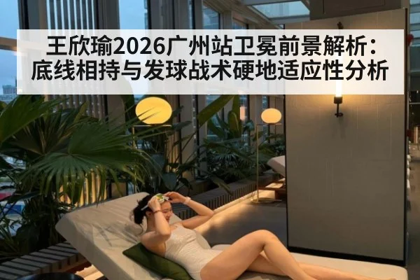 王欣瑜2026广州站卫冕前景解析：底线相持与发球战术硬地适应性分析