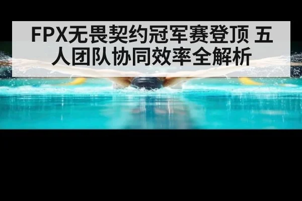 FPX无畏契约冠军赛登顶 五人团队协同效率全解析