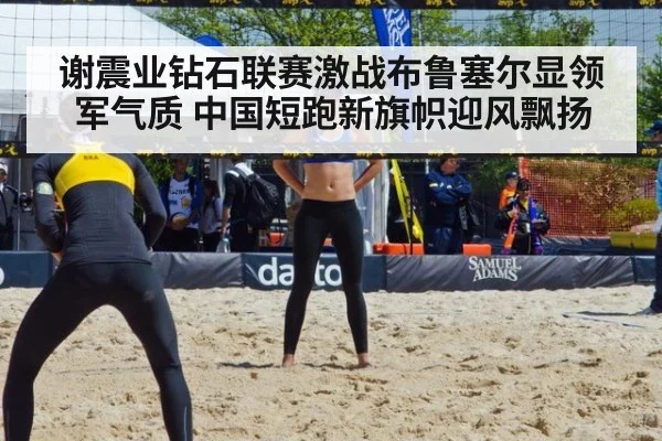 谢震业钻石联赛激战布鲁塞尔显领军气质 中国短跑新旗帜迎风飘扬