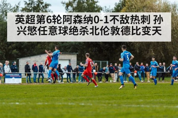 英超第6轮阿森纳0-1不敌热刺 孙兴慜任意球绝杀北伦敦德比变天
