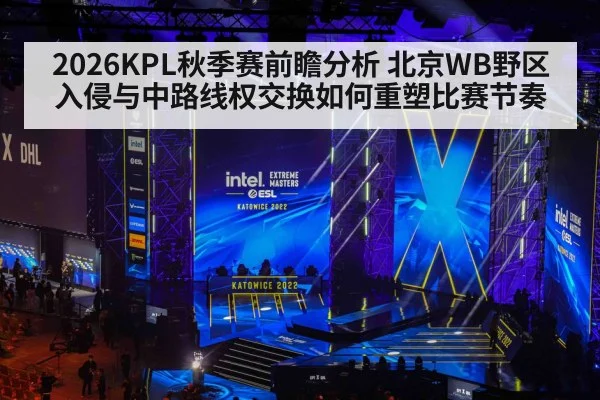 2026KPL秋季赛前瞻分析 北京WB野区入侵与中路线权交换如何重塑比赛节奏